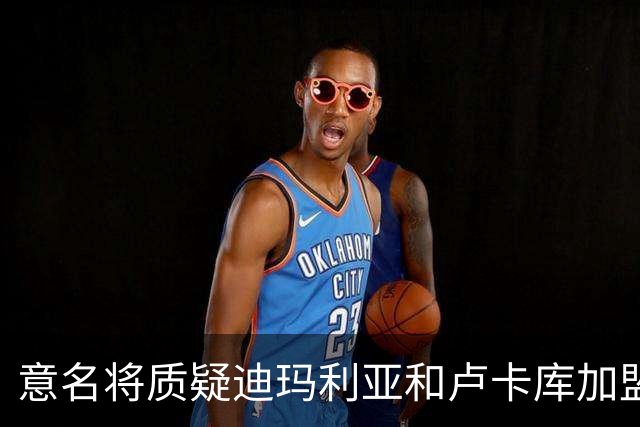 意名将质疑迪玛利亚和卢卡库加盟意甲：别抱大期待